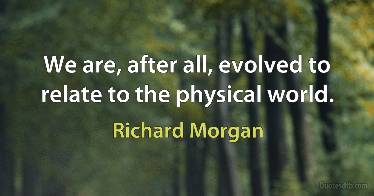 We are, after all, evolved to relate to the physical world. (Richard Morgan)