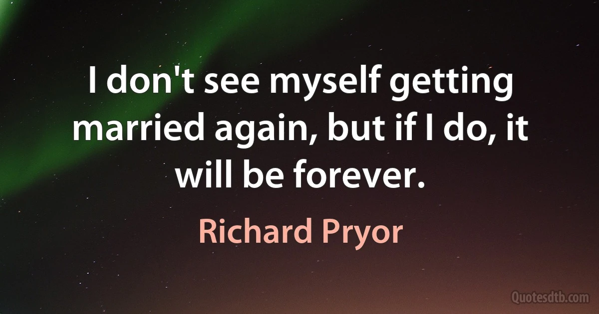 I don't see myself getting married again, but if I do, it will be forever. (Richard Pryor)