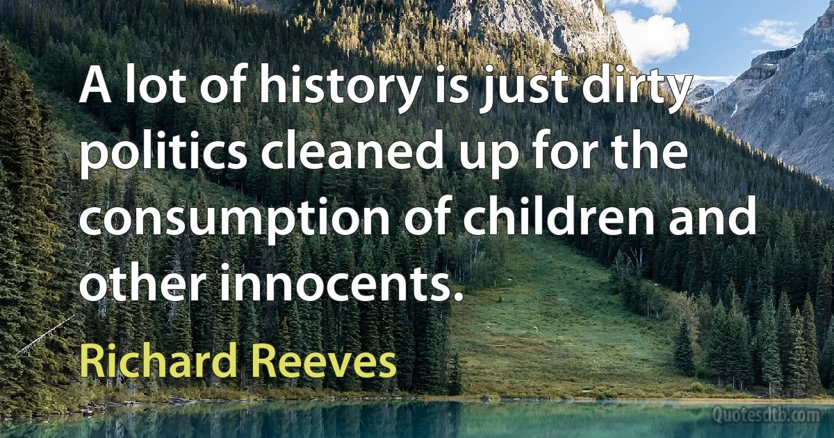 A lot of history is just dirty politics cleaned up for the consumption of children and other innocents. (Richard Reeves)