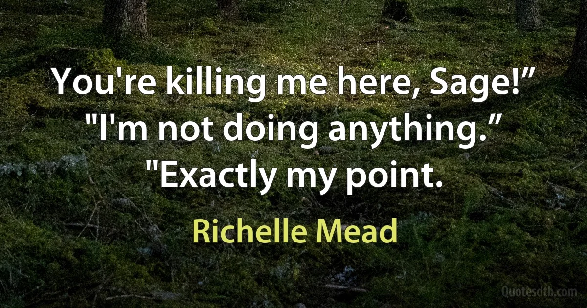 You're killing me here, Sage!”
"I'm not doing anything.”
"Exactly my point. (Richelle Mead)