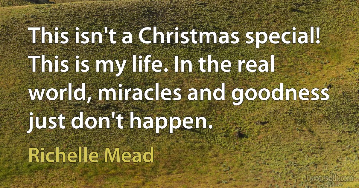 This isn't a Christmas special! This is my life. In the real world, miracles and goodness just don't happen. (Richelle Mead)