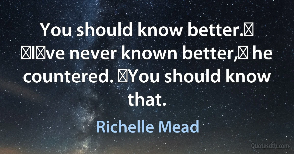 You should know better.ʺ
ʺIʹve never known better,ʺ he countered. ʺYou should know that. (Richelle Mead)