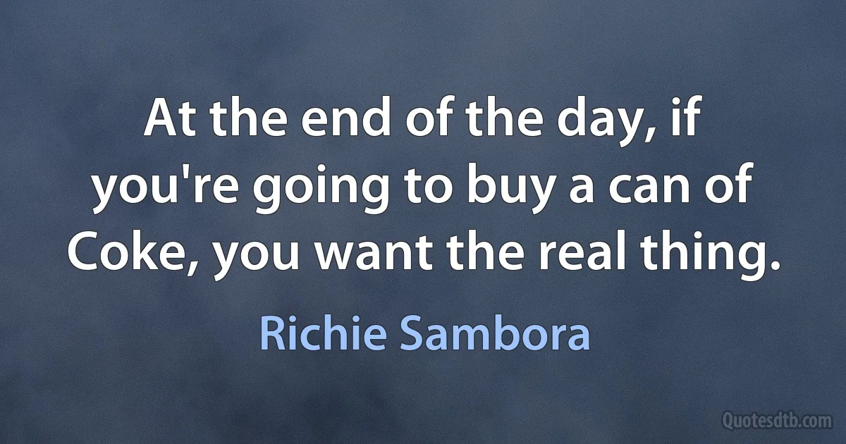 At the end of the day, if you're going to buy a can of Coke, you want the real thing. (Richie Sambora)