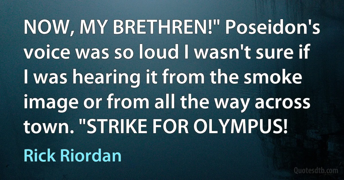 NOW, MY BRETHREN!" Poseidon's voice was so loud I wasn't sure if I was hearing it from the smoke image or from all the way across town. "STRIKE FOR OLYMPUS! (Rick Riordan)