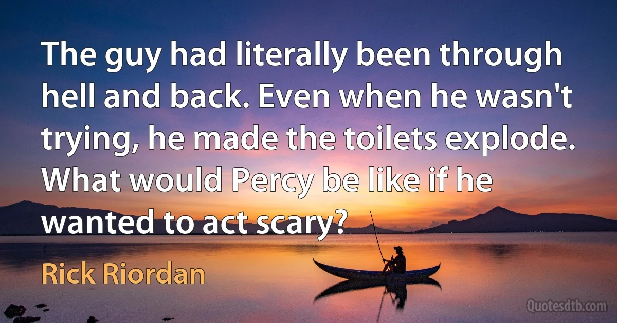 The guy had literally been through hell and back. Even when he wasn't trying, he made the toilets explode. What would Percy be like if he wanted to act scary? (Rick Riordan)