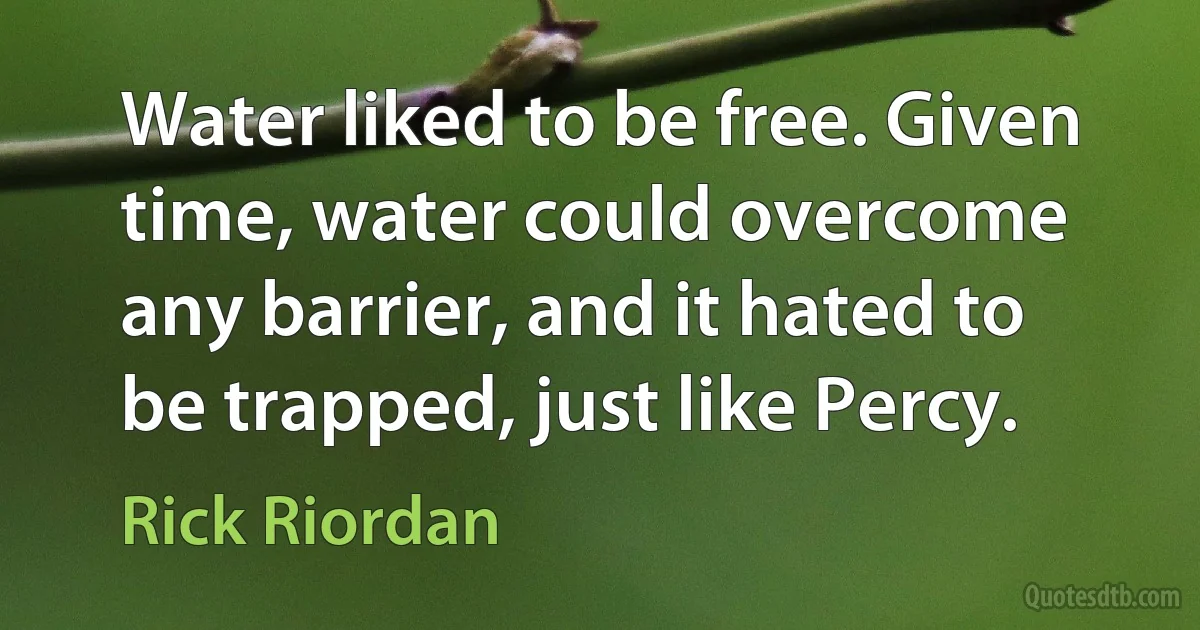 Water liked to be free. Given time, water could overcome any barrier, and it hated to be trapped, just like Percy. (Rick Riordan)