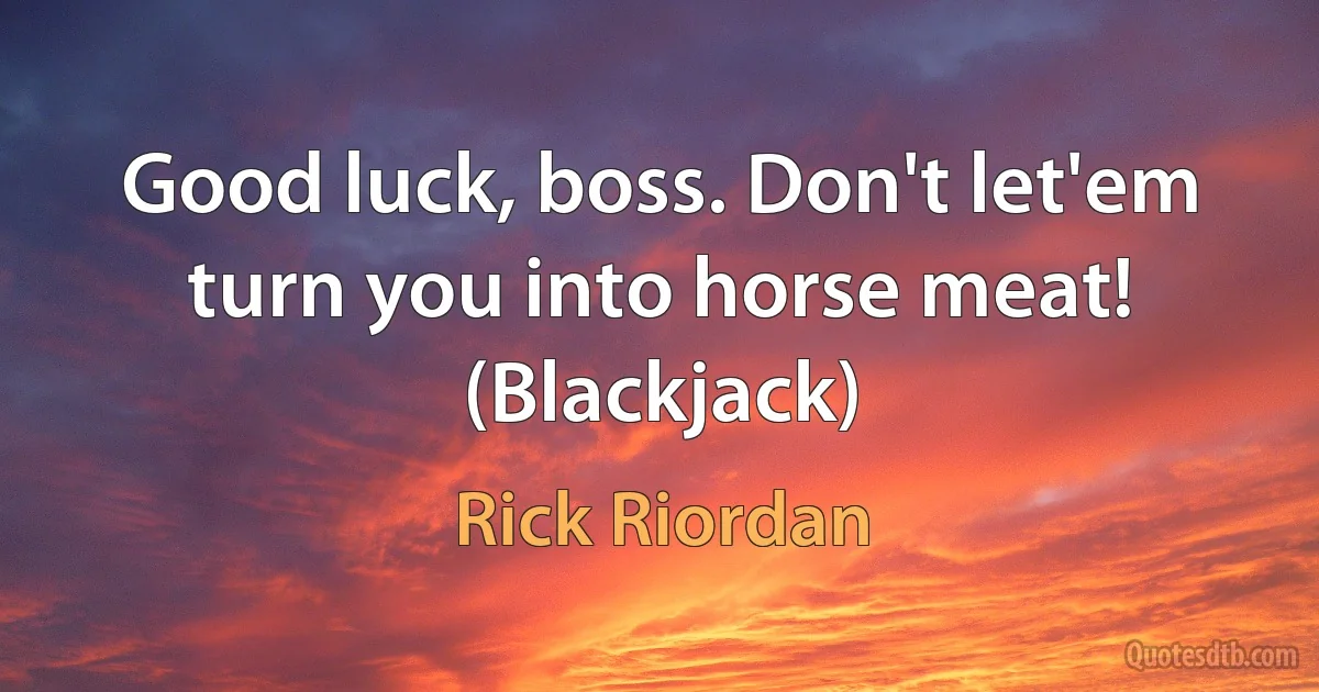 Good luck, boss. Don't let'em turn you into horse meat! (Blackjack) (Rick Riordan)