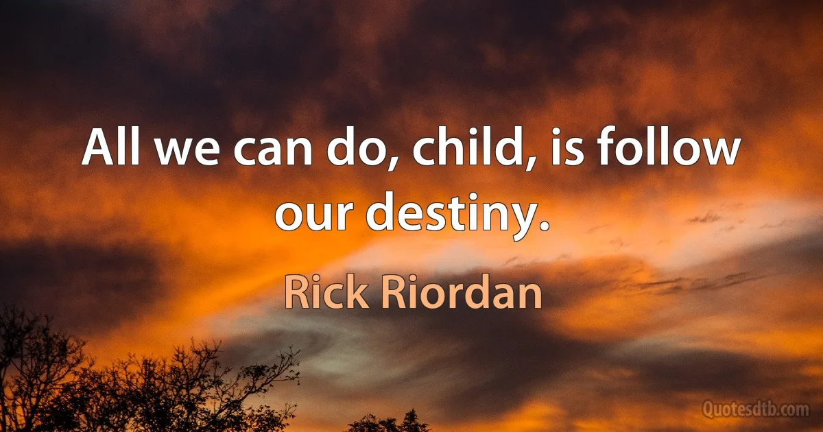 All we can do, child, is follow our destiny. (Rick Riordan)