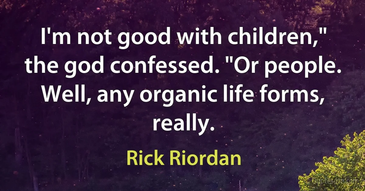 I'm not good with children," the god confessed. "Or people. Well, any organic life forms, really. (Rick Riordan)