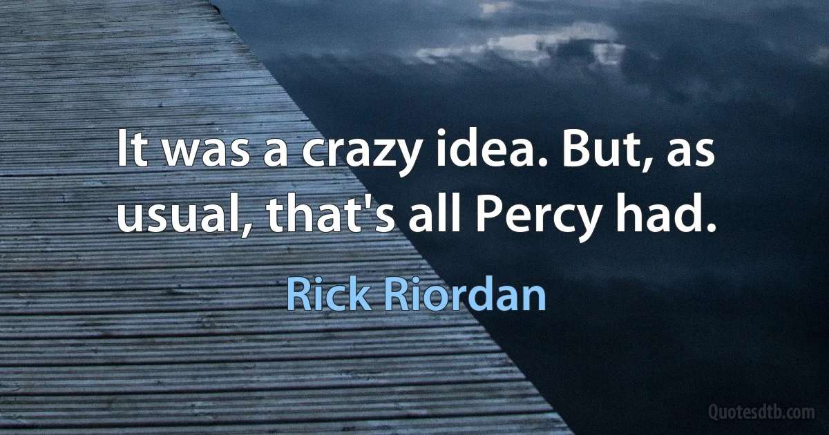 It was a crazy idea. But, as usual, that's all Percy had. (Rick Riordan)