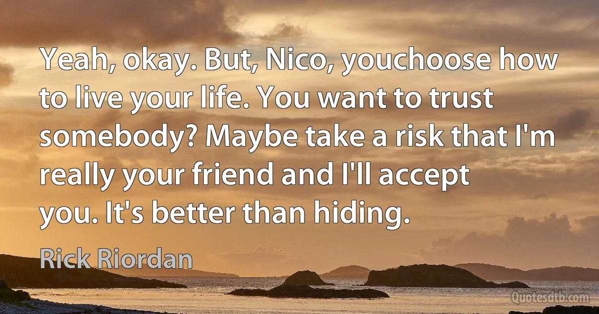 Yeah, okay. But, Nico, youchoose how to live your life. You want to trust somebody? Maybe take a risk that I'm really your friend and I'll accept you. It's better than hiding. (Rick Riordan)