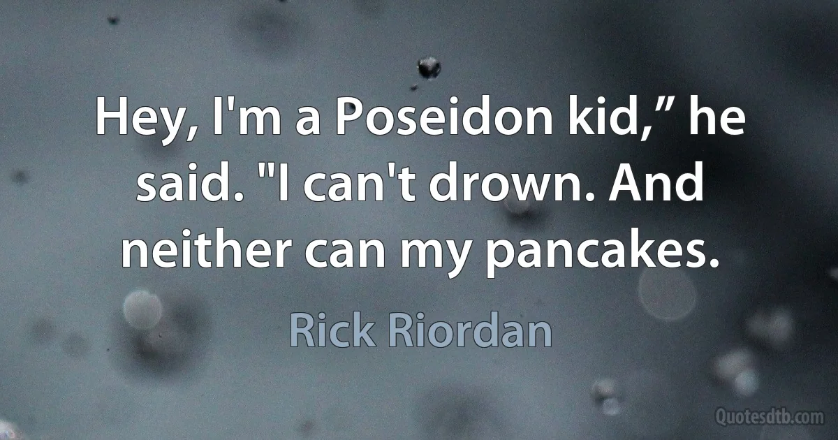 Hey, I'm a Poseidon kid,” he said. "I can't drown. And neither can my pancakes. (Rick Riordan)