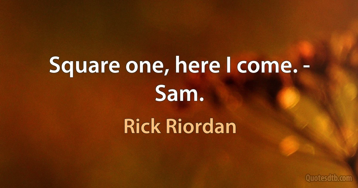 Square one, here I come. - Sam. (Rick Riordan)