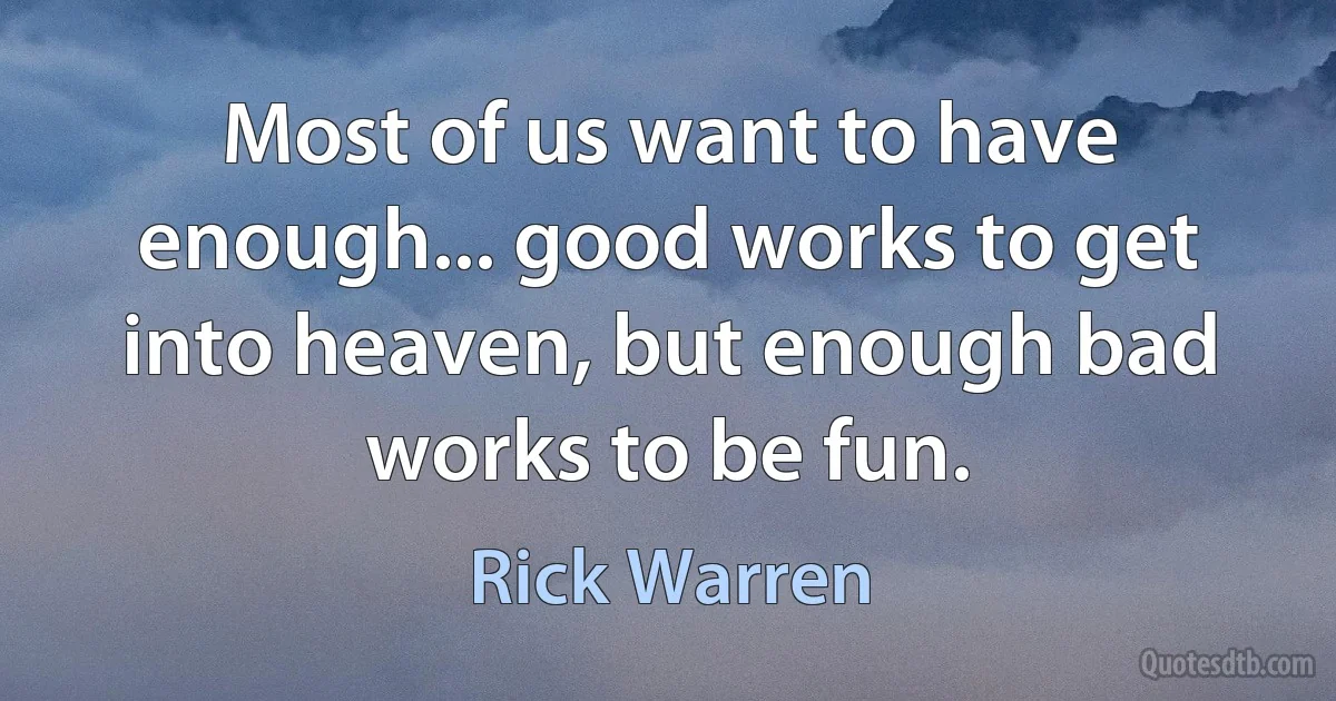 Most of us want to have enough... good works to get into heaven, but enough bad works to be fun. (Rick Warren)