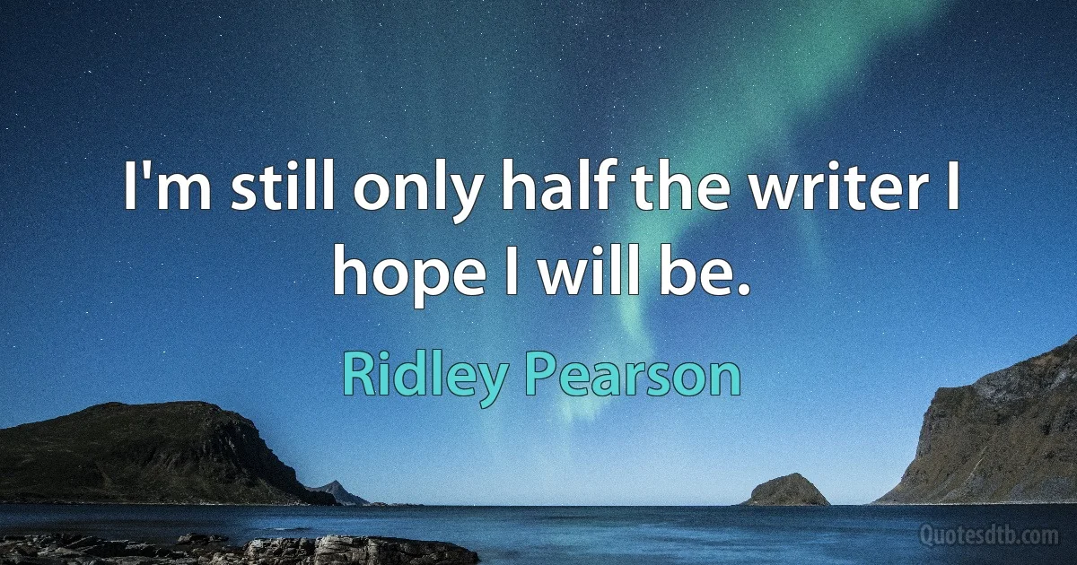 I'm still only half the writer I hope I will be. (Ridley Pearson)