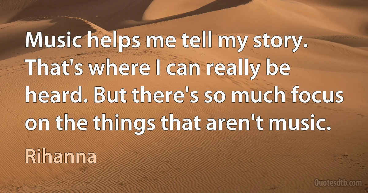 Music helps me tell my story. That's where I can really be heard. But there's so much focus on the things that aren't music. (Rihanna)