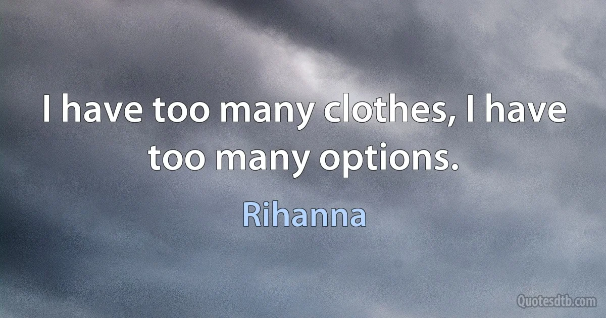 I have too many clothes, I have too many options. (Rihanna)