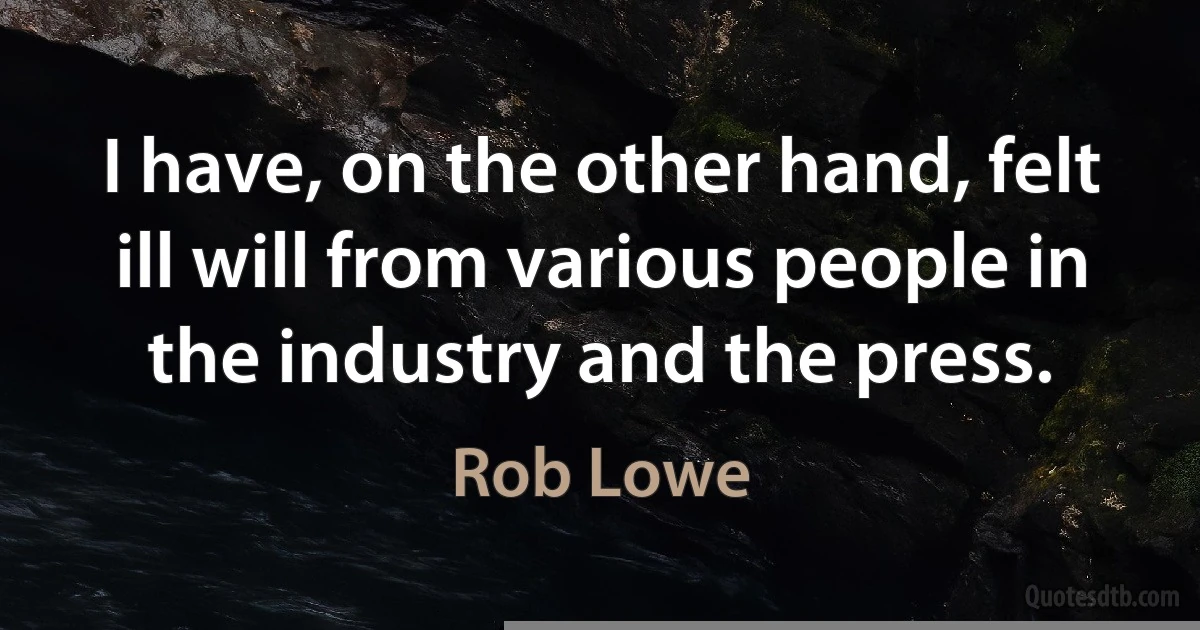 I have, on the other hand, felt ill will from various people in the industry and the press. (Rob Lowe)