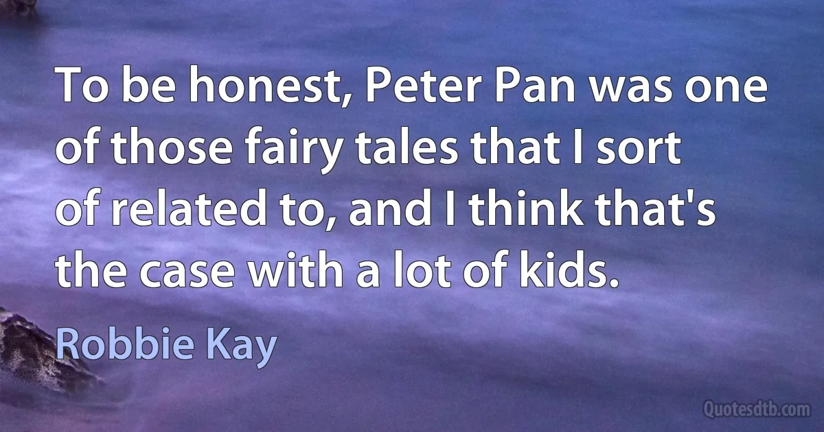 To be honest, Peter Pan was one of those fairy tales that I sort of related to, and I think that's the case with a lot of kids. (Robbie Kay)