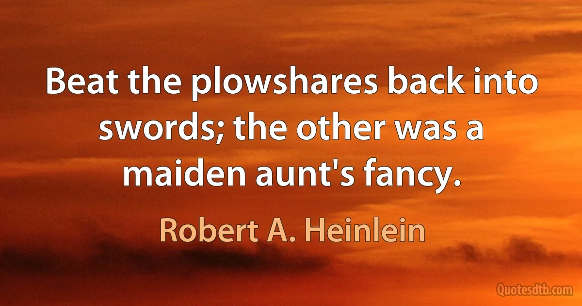 Beat the plowshares back into swords; the other was a maiden aunt's fancy. (Robert A. Heinlein)