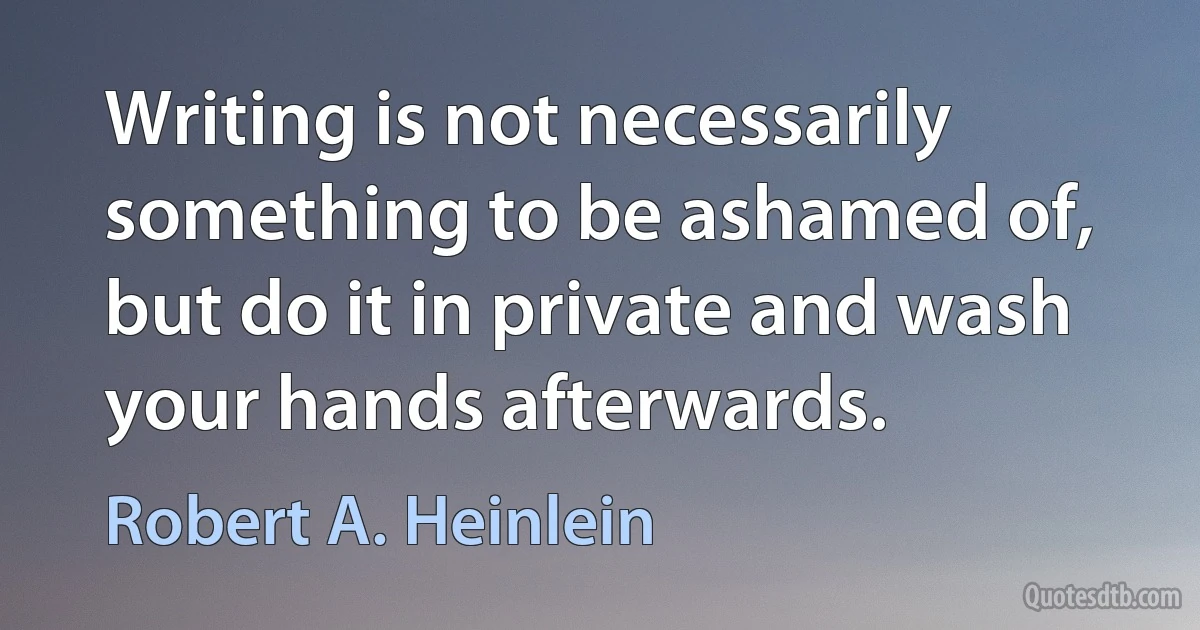 Writing is not necessarily something to be ashamed of, but do it in private and wash your hands afterwards. (Robert A. Heinlein)