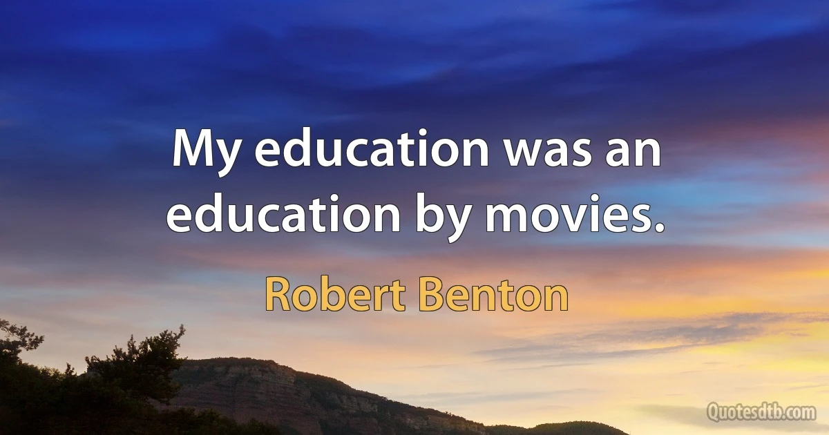 My education was an education by movies. (Robert Benton)