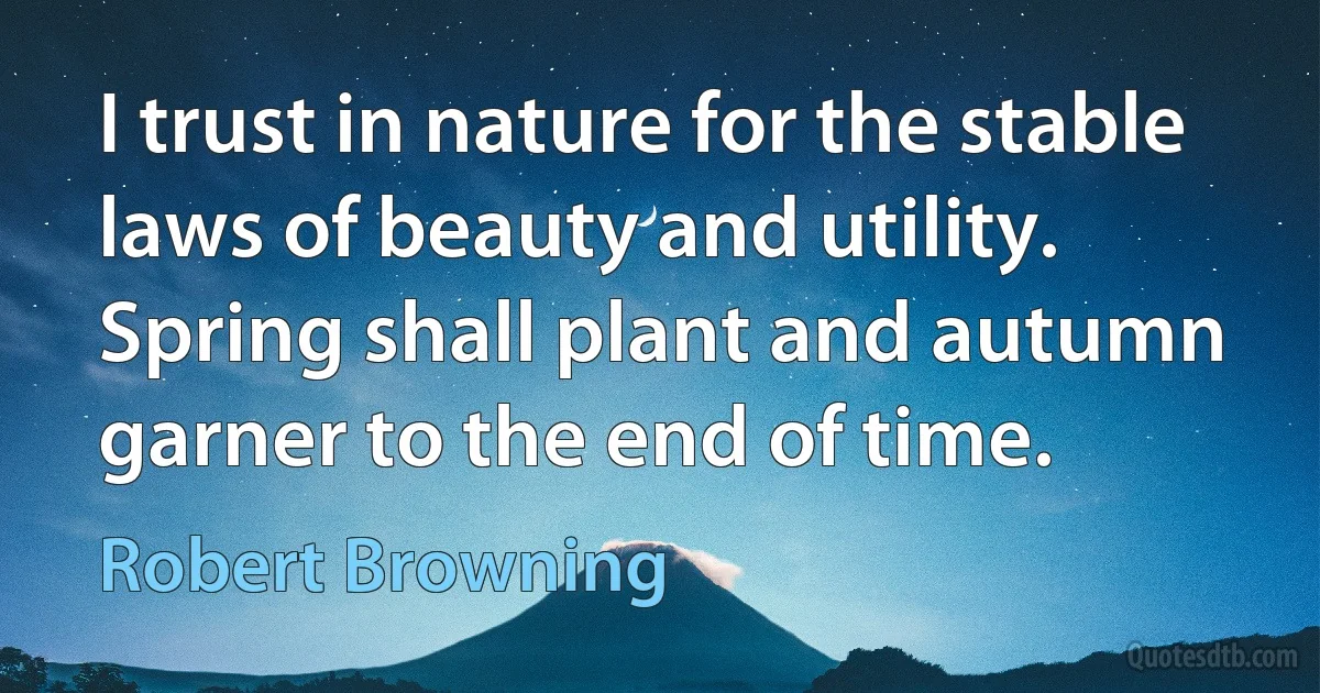 I trust in nature for the stable laws of beauty and utility. Spring shall plant and autumn garner to the end of time. (Robert Browning)