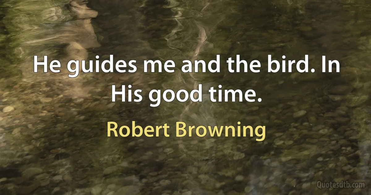 He guides me and the bird. In His good time. (Robert Browning)