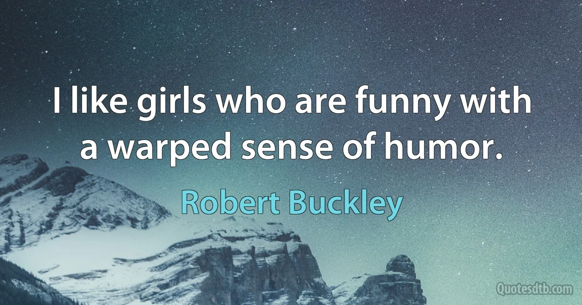 I like girls who are funny with a warped sense of humor. (Robert Buckley)