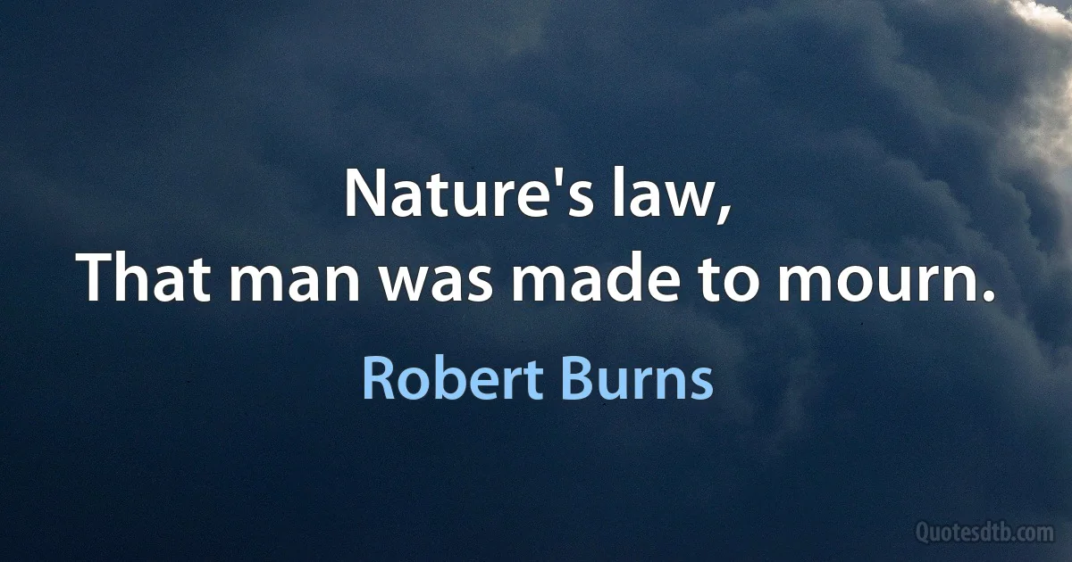 Nature's law,
That man was made to mourn. (Robert Burns)