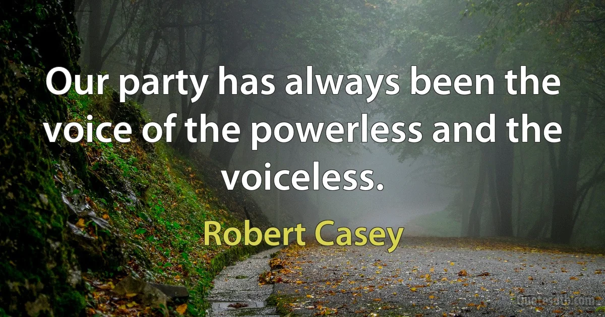 Our party has always been the voice of the powerless and the voiceless. (Robert Casey)