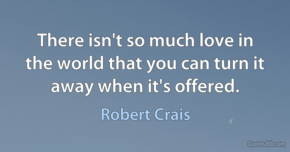 There isn't so much love in the world that you can turn it away when it's offered. (Robert Crais)