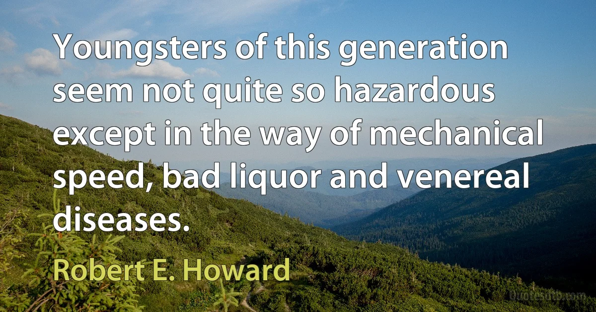 Youngsters of this generation seem not quite so hazardous except in the way of mechanical speed, bad liquor and venereal diseases. (Robert E. Howard)