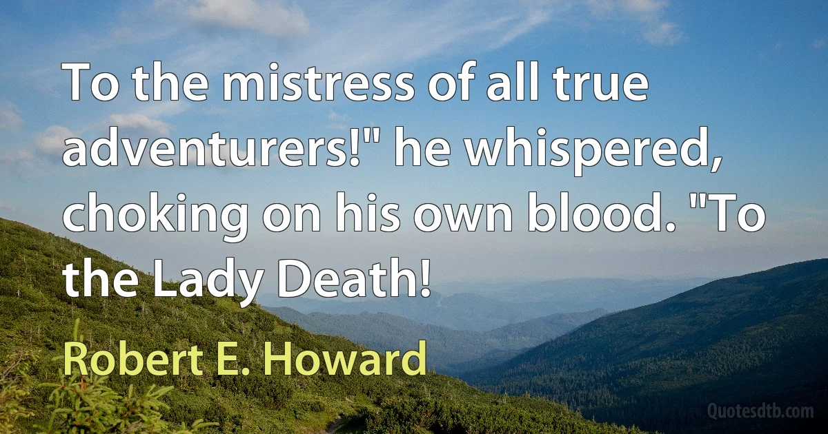 To the mistress of all true adventurers!" he whispered, choking on his own blood. "To the Lady Death! (Robert E. Howard)