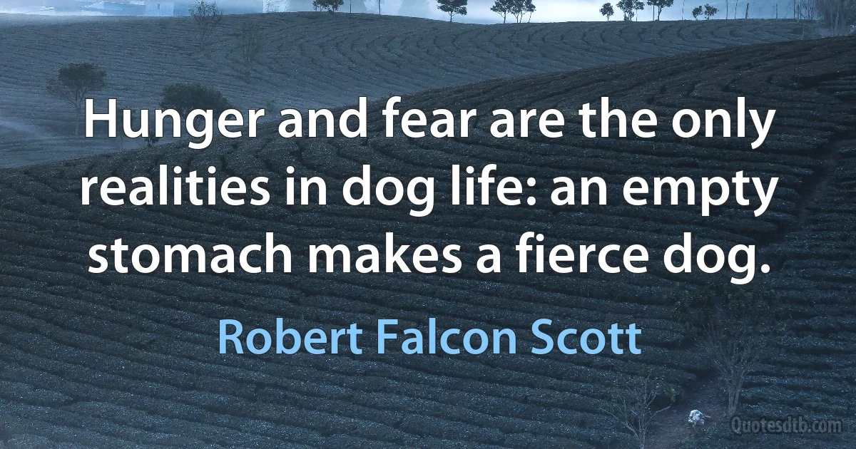 Hunger and fear are the only realities in dog life: an empty stomach makes a fierce dog. (Robert Falcon Scott)