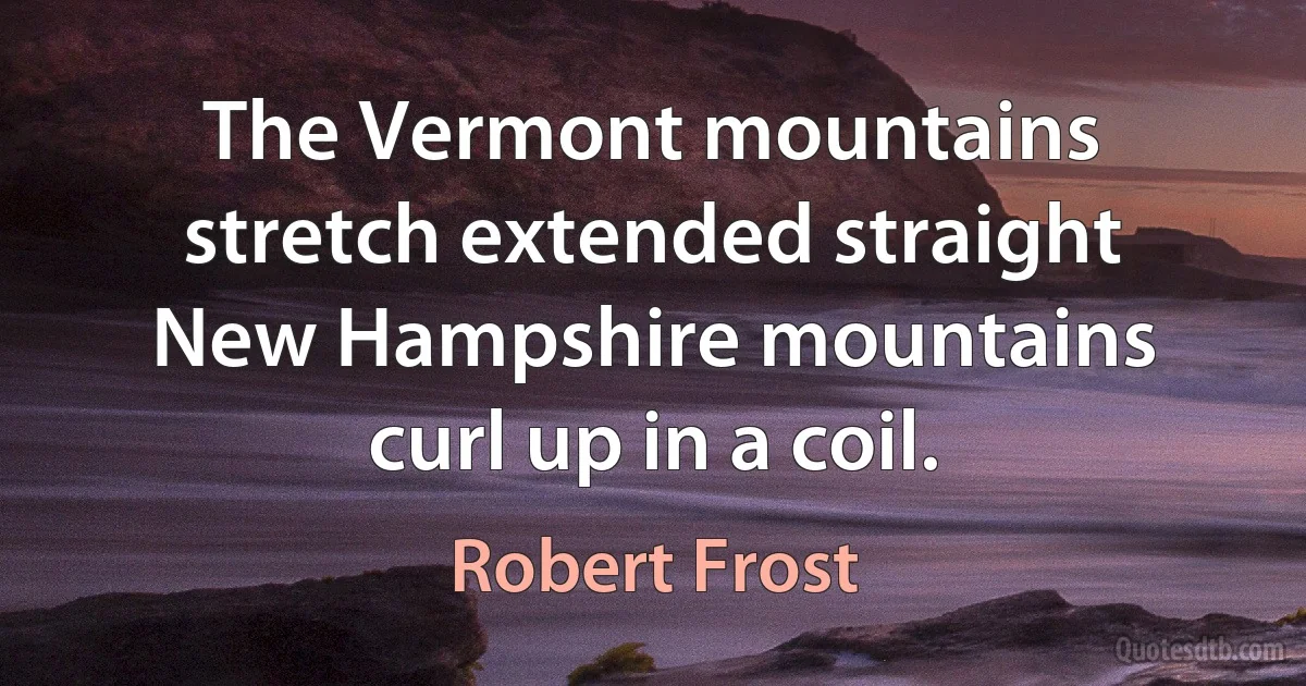 The Vermont mountains stretch extended straight New Hampshire mountains curl up in a coil. (Robert Frost)