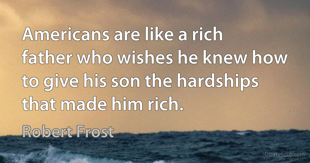 Americans are like a rich father who wishes he knew how to give his son the hardships that made him rich. (Robert Frost)