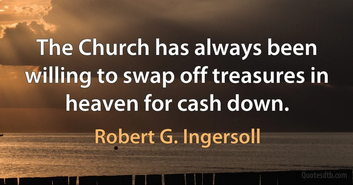 The Church has always been willing to swap off treasures in heaven for cash down. (Robert G. Ingersoll)