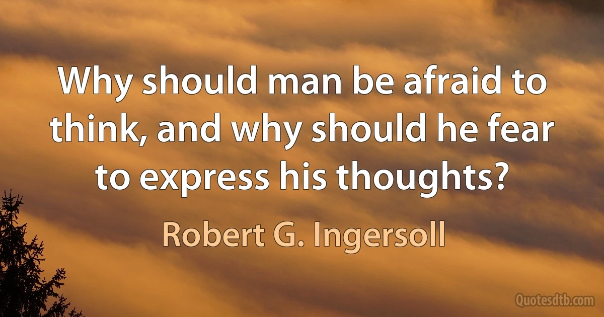 Why should man be afraid to think, and why should he fear to express his thoughts? (Robert G. Ingersoll)