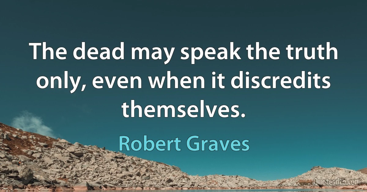 The dead may speak the truth only, even when it discredits themselves. (Robert Graves)