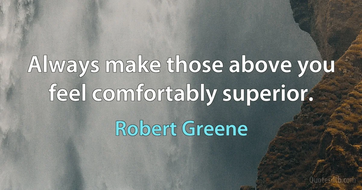 Always make those above you feel comfortably superior. (Robert Greene)