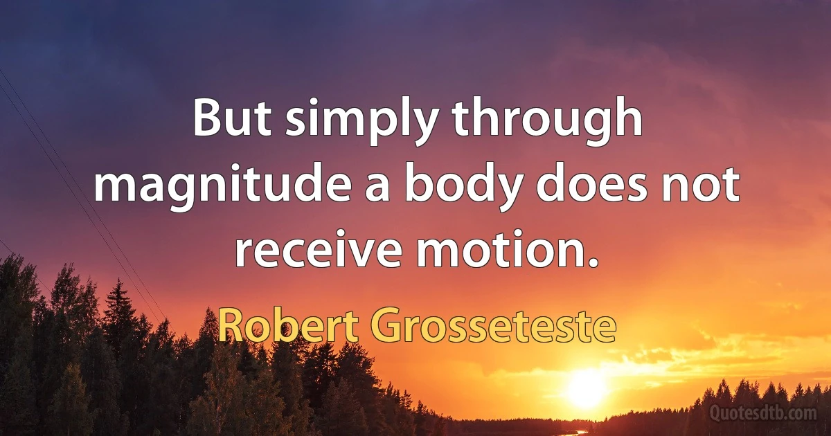 But simply through magnitude a body does not receive motion. (Robert Grosseteste)