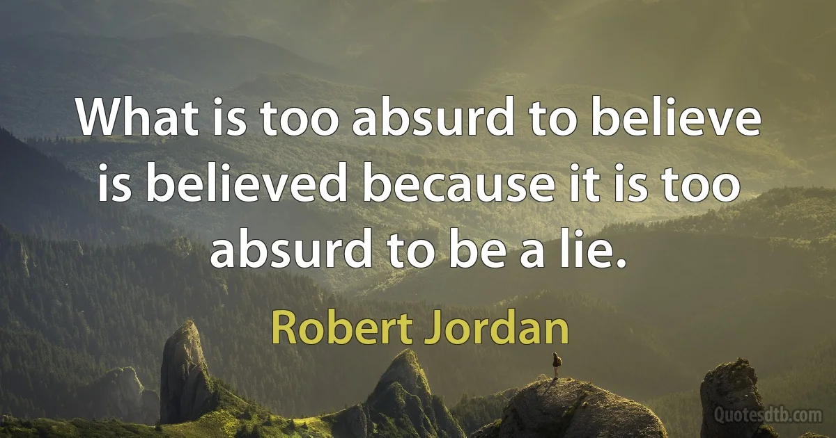 What is too absurd to believe is believed because it is too absurd to be a lie. (Robert Jordan)