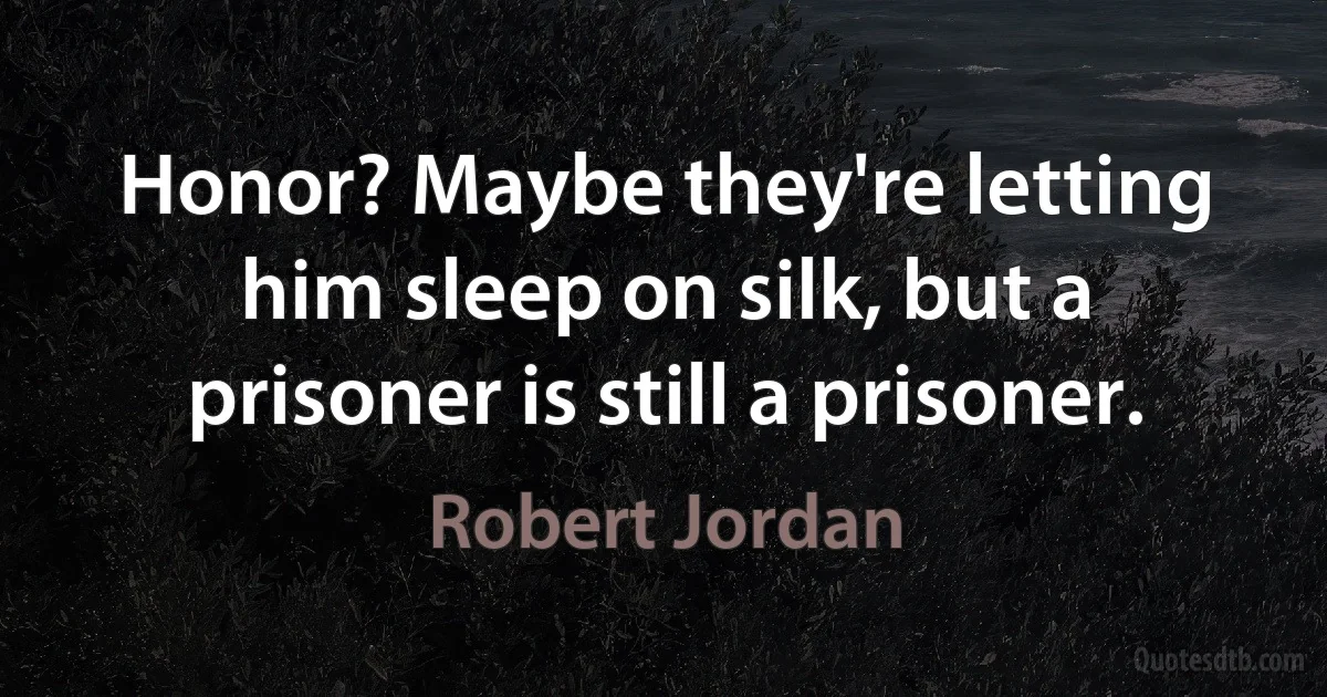 Honor? Maybe they're letting him sleep on silk, but a prisoner is still a prisoner. (Robert Jordan)