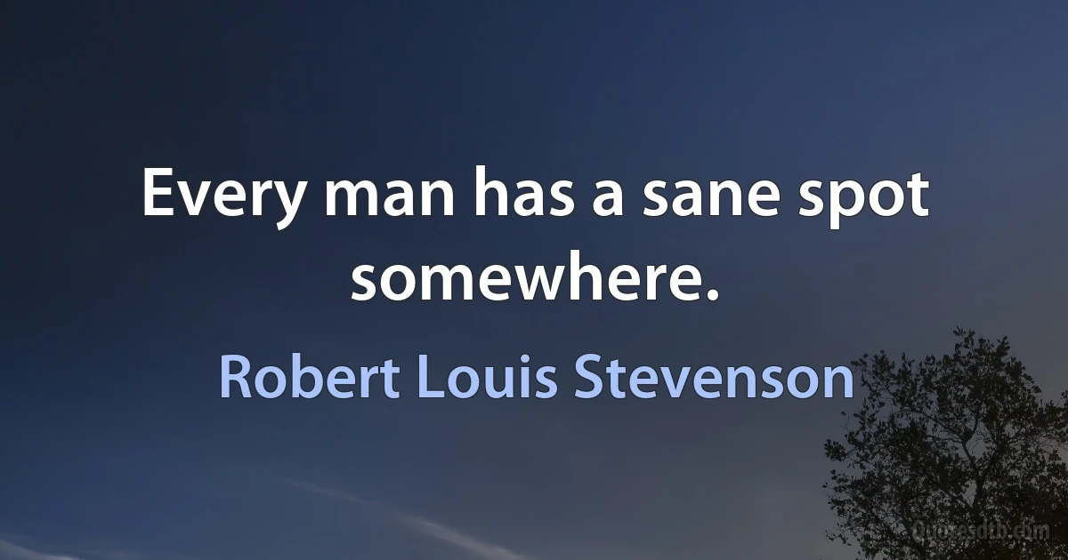 Every man has a sane spot somewhere. (Robert Louis Stevenson)