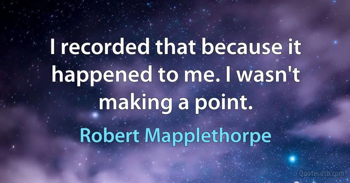 I recorded that because it happened to me. I wasn't making a point. (Robert Mapplethorpe)