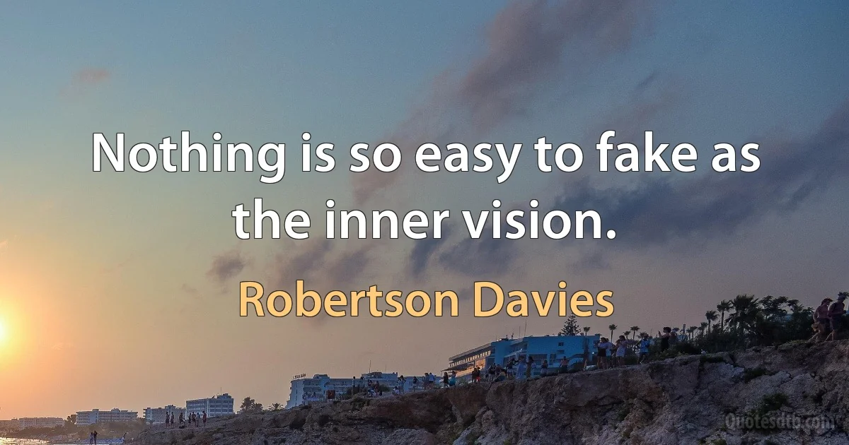 Nothing is so easy to fake as the inner vision. (Robertson Davies)