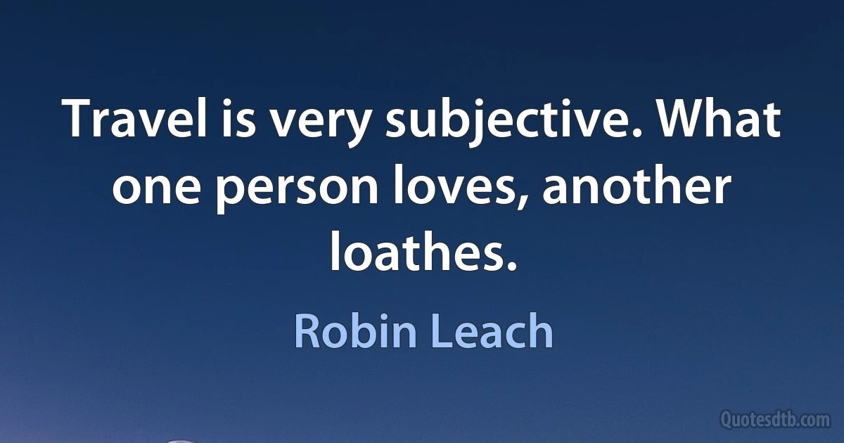 Travel is very subjective. What one person loves, another loathes. (Robin Leach)