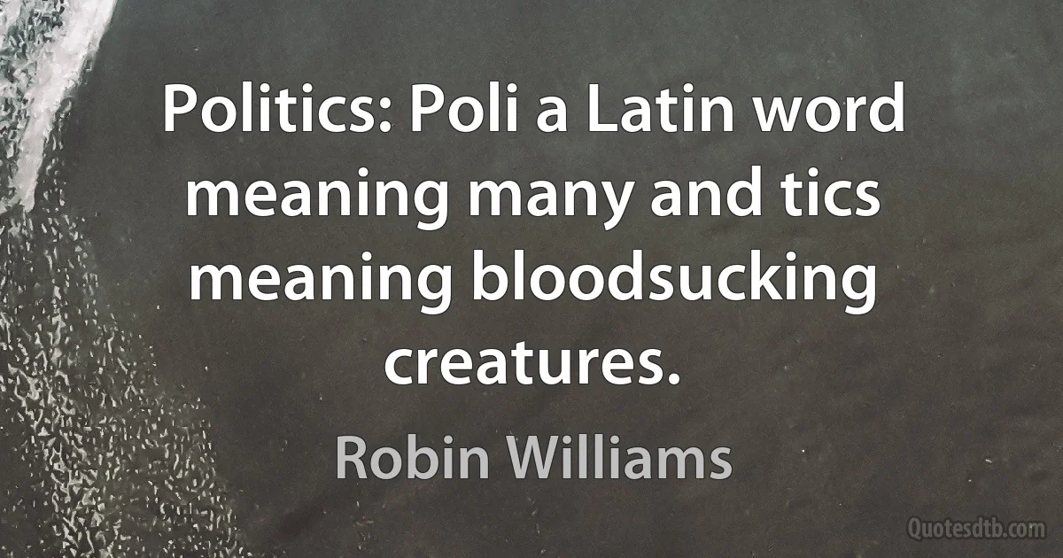 Politics: Poli a Latin word meaning many and tics meaning bloodsucking creatures. (Robin Williams)