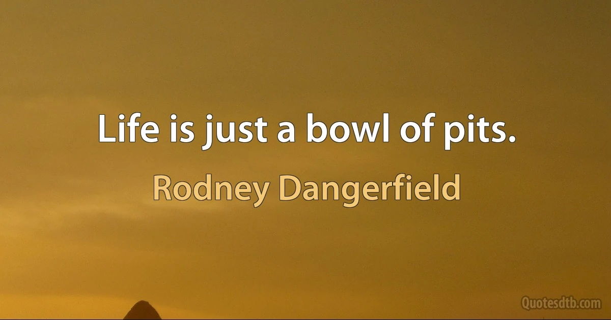 Life is just a bowl of pits. (Rodney Dangerfield)